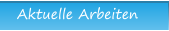 Aktuelle Arbeiten Aktuelle Arbeiten